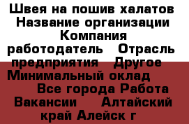 Швея на пошив халатов › Название организации ­ Компания-работодатель › Отрасль предприятия ­ Другое › Минимальный оклад ­ 20 000 - Все города Работа » Вакансии   . Алтайский край,Алейск г.